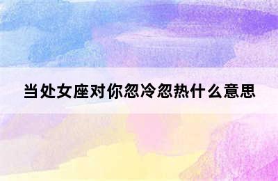 当处女座对你忽冷忽热什么意思