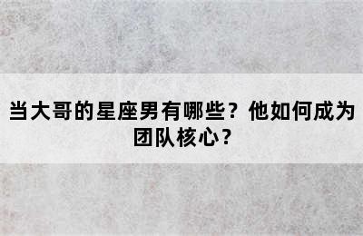 当大哥的星座男有哪些？他如何成为团队核心？