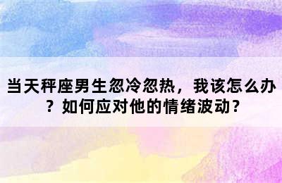 当天秤座男生忽冷忽热，我该怎么办？如何应对他的情绪波动？