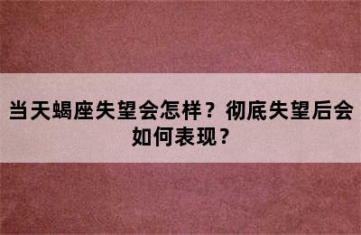 当天蝎座失望会怎样？彻底失望后会如何表现？