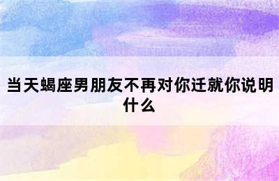 当天蝎座男朋友不再对你迁就你说明什么