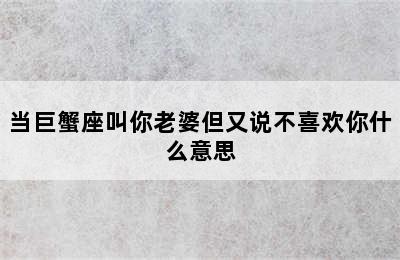 当巨蟹座叫你老婆但又说不喜欢你什么意思