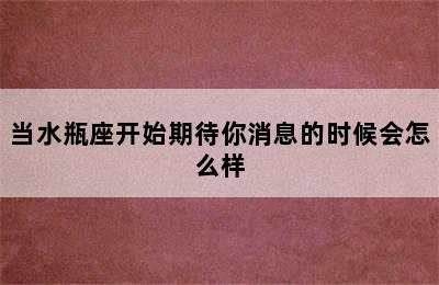 当水瓶座开始期待你消息的时候会怎么样