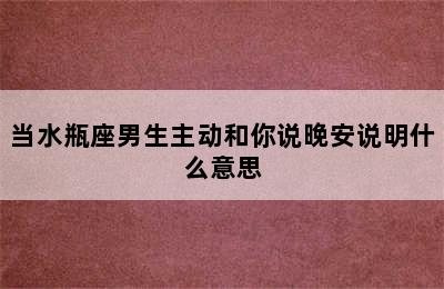 当水瓶座男生主动和你说晚安说明什么意思