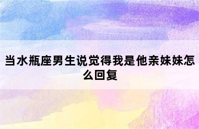 当水瓶座男生说觉得我是他亲妹妹怎么回复