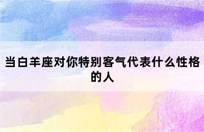 当白羊座对你特别客气代表什么性格的人