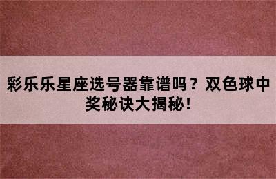彩乐乐星座选号器靠谱吗？双色球中奖秘诀大揭秘！