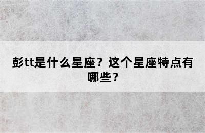 彭tt是什么星座？这个星座特点有哪些？