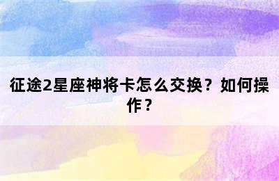 征途2星座神将卡怎么交换？如何操作？