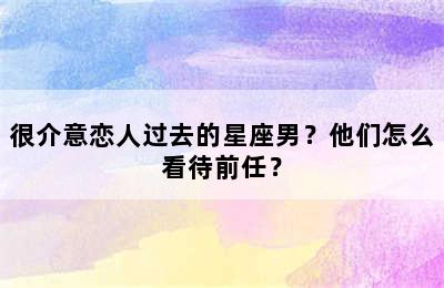 很介意恋人过去的星座男？他们怎么看待前任？