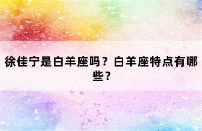 徐佳宁是白羊座吗？白羊座特点有哪些？