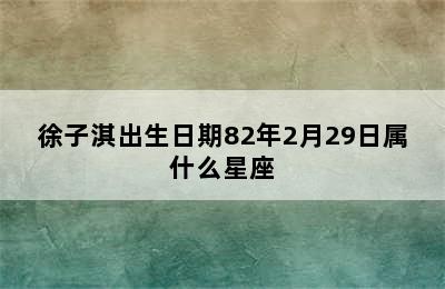 徐子淇出生日期82年2月29日属什么星座