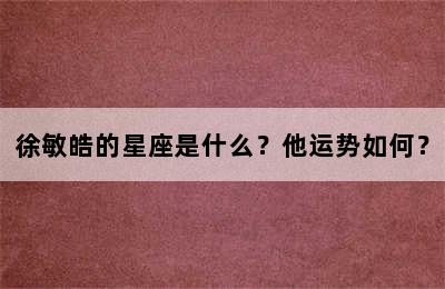 徐敏皓的星座是什么？他运势如何？