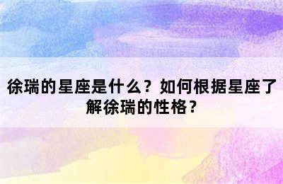 徐瑞的星座是什么？如何根据星座了解徐瑞的性格？