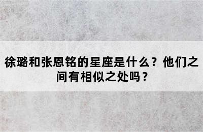 徐璐和张恩铭的星座是什么？他们之间有相似之处吗？