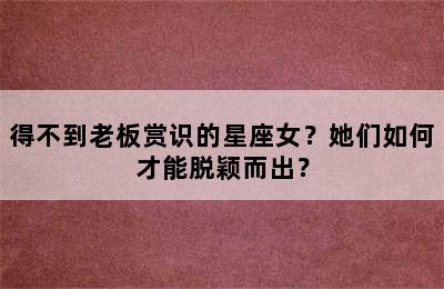 得不到老板赏识的星座女？她们如何才能脱颖而出？