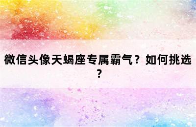 微信头像天蝎座专属霸气？如何挑选？