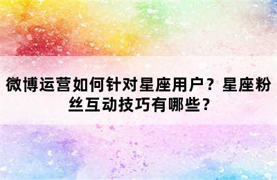 微博运营如何针对星座用户？星座粉丝互动技巧有哪些？