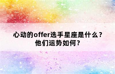 心动的offer选手星座是什么？他们运势如何？