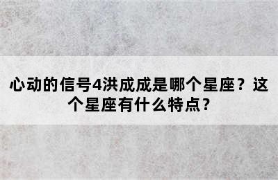 心动的信号4洪成成是哪个星座？这个星座有什么特点？
