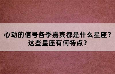 心动的信号各季嘉宾都是什么星座？这些星座有何特点？