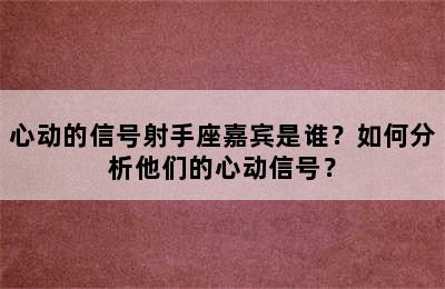 心动的信号射手座嘉宾是谁？如何分析他们的心动信号？