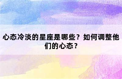 心态冷淡的星座是哪些？如何调整他们的心态？