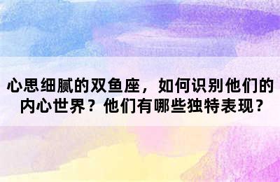 心思细腻的双鱼座，如何识别他们的内心世界？他们有哪些独特表现？