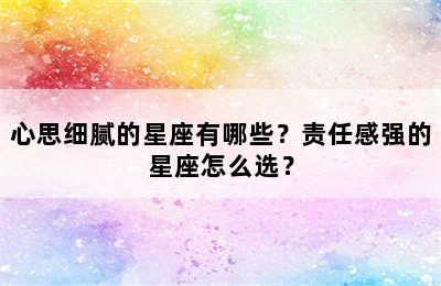 心思细腻的星座有哪些？责任感强的星座怎么选？