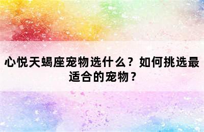 心悦天蝎座宠物选什么？如何挑选最适合的宠物？