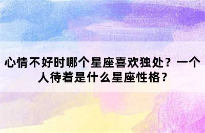 心情不好时哪个星座喜欢独处？一个人待着是什么星座性格？