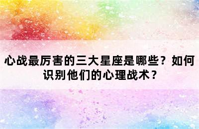 心战最厉害的三大星座是哪些？如何识别他们的心理战术？