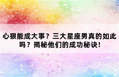 心狠能成大事？三大星座男真的如此吗？揭秘他们的成功秘诀！