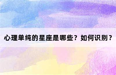心理单纯的星座是哪些？如何识别？