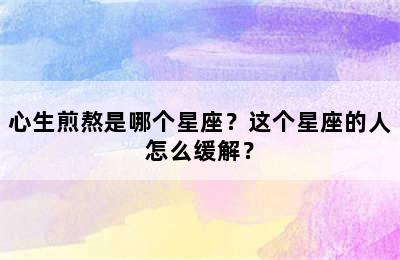 心生煎熬是哪个星座？这个星座的人怎么缓解？