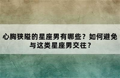 心胸狭隘的星座男有哪些？如何避免与这类星座男交往？