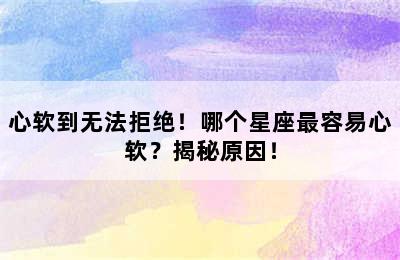 心软到无法拒绝！哪个星座最容易心软？揭秘原因！