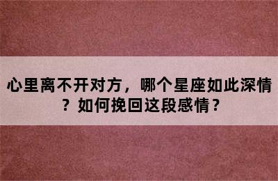 心里离不开对方，哪个星座如此深情？如何挽回这段感情？