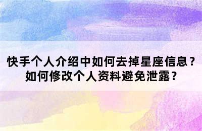 快手个人介绍中如何去掉星座信息？如何修改个人资料避免泄露？