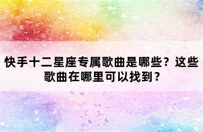 快手十二星座专属歌曲是哪些？这些歌曲在哪里可以找到？