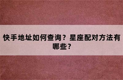 快手地址如何查询？星座配对方法有哪些？
