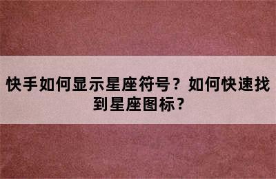 快手如何显示星座符号？如何快速找到星座图标？