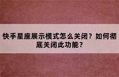 快手星座展示模式怎么关闭？如何彻底关闭此功能？