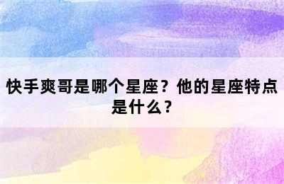 快手爽哥是哪个星座？他的星座特点是什么？