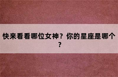 快来看看哪位女神？你的星座是哪个？