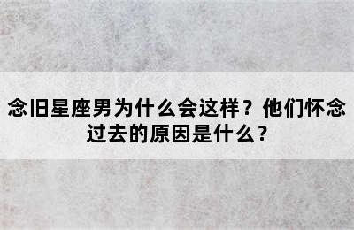 念旧星座男为什么会这样？他们怀念过去的原因是什么？