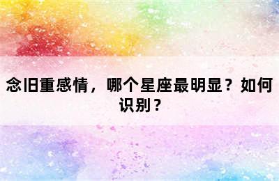 念旧重感情，哪个星座最明显？如何识别？