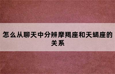 怎么从聊天中分辨摩羯座和天蝎座的关系