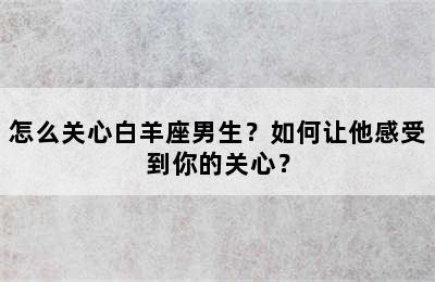 怎么关心白羊座男生？如何让他感受到你的关心？