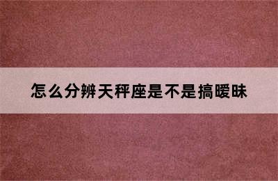 怎么分辨天秤座是不是搞暧昧